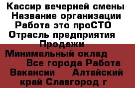 Кассир вечерней смены › Название организации ­ Работа-это проСТО › Отрасль предприятия ­ Продажи › Минимальный оклад ­ 18 000 - Все города Работа » Вакансии   . Алтайский край,Славгород г.